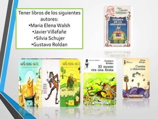 Tener libros de los siguientes
autores:
•Maria Elena Walsh
•JavierVillafañe
•Silvia Schujer
•Gustavo Roldan
 