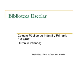 Biblioteca Escolar Colegio Público de Infantil y Primaria “La Cruz” Dúrcal (Granada) Realizado por Rocío González Rosety 
