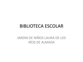 BIBLIOTECA ESCOLAR

JARDIN DE NIÑOS LAURA DE LOS
       RÍOS DE ALMADA
 