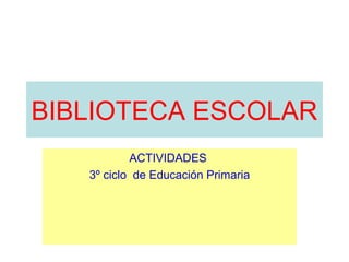 BIBLIOTECA ESCOLAR
ACTIVIDADES
3º ciclo de Educación Primaria

 