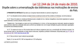 Lei 12.244 de 24 de maio de 2010.
Dispõe sobre a universalização das bibliotecas nas instituições de ensino
do País.
 