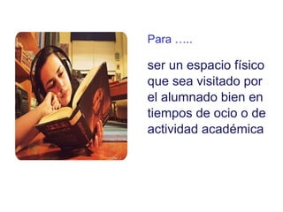 Para ….. ser un espacio físico que sea visitado por el alumnado bien en tiempos de ocio o de actividad académica 