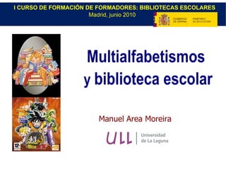 Manuel Area Moreira Multialfabetismos   y  biblioteca escolar I CURSO DE FORMACIÓN DE FORMADORES: BIBLIOTECAS ESCOLARES Madrid, junio 2010   