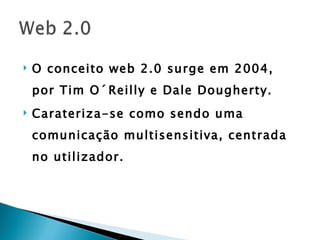   O conceito web 2.0 surge em 2004,
    por Tim O´Reilly e Dale Dougherty.
   Carateriza-se como sendo uma
    comunicação multisensitiva, centrada
    no utilizador.
 