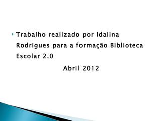    Trabalho realizado por Idalina
    Rodrigues para a formação Biblioteca
    Escolar 2.0
                  Abril 2012
 