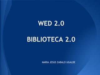 WED 2.0
BIBLIOTECA 2.0
MARIA JESUS ZABALO UGALDE
 