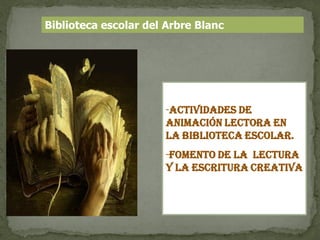 Biblioteca escolar del Arbre Blanc




                      -Actividades DE
                      ANIMACIÓN LECTORA EN
                      LA BIBLIOTECA ESCOLAR.
                      -Fomento de la lectura
                      y la escritura creativa
 