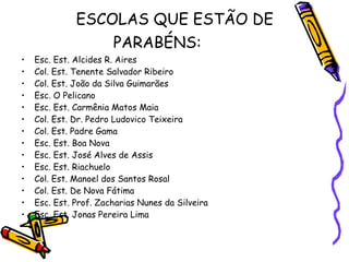 ESCOLAS QUE ESTÃO DE PARABÉNS: Esc. Est. Alcides R. Aires Col. Est. Tenente Salvador Ribeiro Col. Est. João da Silva Guimarães Esc. O Pelicano Esc. Est. Carmênia Matos Maia Col. Est. Dr. Pedro Ludovico Teixeira Col. Est. Padre Gama Esc. Est. Boa Nova Esc. Est. José Alves de Assis Esc. Est. Riachuelo Col. Est. Manoel dos Santos Rosal Col. Est. De Nova Fátima Esc. Est. Prof. Zacharias Nunes da Silveira Esc. Est. Jonas Pereira Lima 