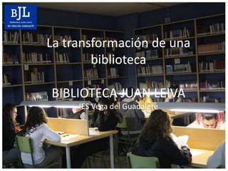 La transformación de una
        biblioteca

BIBLIOTECA JUAN LEIVA
     IES Vega del Guadalete
 