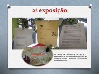 2ª exposição
Experiência No âmbito da comemoração do dia de S.
Martinho fez-se uma exposição subordinada ao
tema com poemas, provérbios e curiosidades
sobre as castanhas.
 