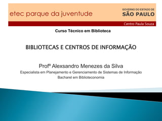 BIBLIOTECAS E CENTROS DE INFORMAÇÃO
Profº Alexsandro Menezes da Silva
Especialista em Planejamento e Gerenciamento de Sistemas de Informação
Bacharel em Biblioteconomia
Curso Técnico em Biblioteca
 
