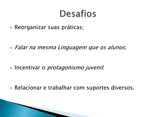 Reorganizar suas práticas;
 Falar na mesma Linguagem que os alunos;
 Incentivar o protagonismo juvenil;
 Relacionar e trabalhar com suportes diversos.
 