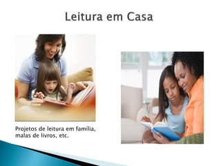 Projetos de leitura em família,
malas de livros, etc.
 