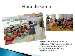 Histórias transmitem valores e
podem dar “vida” ao acervo, mexem
com a imaginação e podem ser
excepcionais ferramentas para
incentivar a leitura.
 