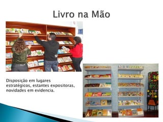 Disposição em lugares
estratégicos, estantes expositoras,
novidades em evidencia.
 