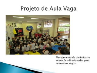Planejamento de dinâmicas e
interações direcionadas para
momentos vagos.
 