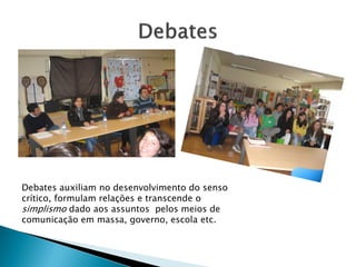 Debates auxiliam no desenvolvimento do senso
crítico, formulam relações e transcende o
simplismo dado aos assuntos pelos meios de
comunicação em massa, governo, escola etc.
 