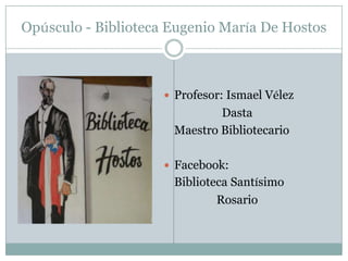 Opúsculo - Biblioteca Eugenio María De Hostos Profesor: IsmaelVélez Dasta 	Maestro Bibliotecario Facebook: BibliotecaSantísimo Rosario 