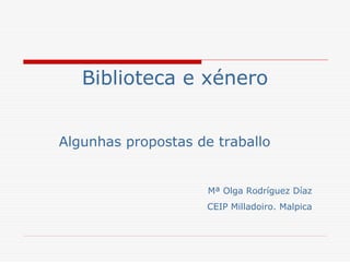 Biblioteca e xénero
Algunhas propostas de traballo
Mª Olga Rodríguez Díaz
CEIP Milladoiro. Malpica
 