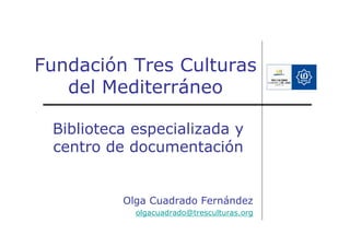 Fundación Tres Culturas
   del Mediterráneo

 Biblioteca especializada y
 centro de documentación


          Olga Cuadrado Fernández
            olgacuadrado@tresculturas.org
 