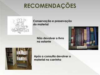 RECOMENDAÇÕES
Conservação e preservação
do material

Não devolver o livro
na estante

Após a consulta devolver o
material no carrinho

 