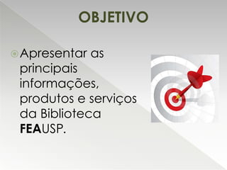 OBJETIVO
 Apresentar

as

principais
informações,
produtos e serviços
da Biblioteca
FEAUSP.

 