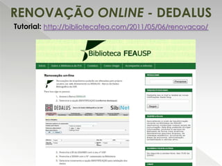 RENOVAÇÃO ONLINE - DEDALUS
Tutorial: http://bibliotecafea.com/2011/05/06/renovacao/

 
