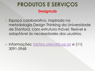 PRODUTOS E SERVIÇOS
 Espaço colaborativo, inspirado na
metodologia Design Thinking da Universidade
de Stanford, com estrutura móvel, flexível e
adaptável às necessidades dos usuários.
 Informações: bibfea.atend@usp.br e (11)
3091-5968
DesignLab
 