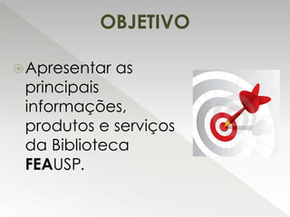 Apresentar as
principais
informações,
produtos e serviços
da Biblioteca
FEAUSP.
OBJETIVO
 