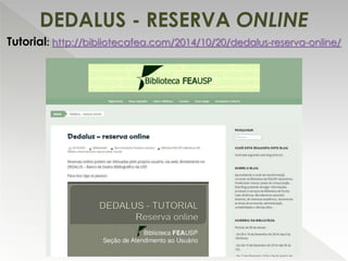 DEDALUS - RESERVA ONLINE
Tutorial: http://bibliotecafea.com/2014/10/20/dedalus-reserva-online/
 