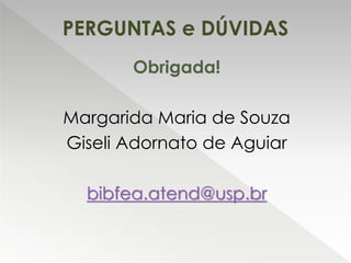 Obrigada!
Margarida Maria de Souza
Giseli Adornato de Aguiar
bibfea.atend@usp.br
PERGUNTAS e DÚVIDAS
 