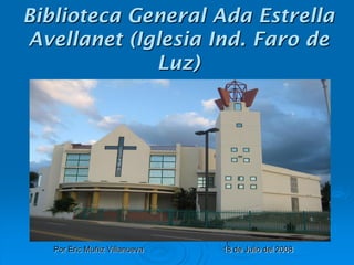 Biblioteca General Ada Estrella
Avellanet (Iglesia Ind. Faro de
             Luz)




   Por Eric Muñiz Villanueva   18 de Julio del 2008
 