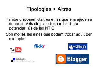Tipologies > Altres També disposem d'altres eines que ens ajuden a donar serveis dirigits a l'usuari i a l'hora potenciar l'ús de les NTIC. Són moltes les eines que podem trobar aquí, per exemple: 