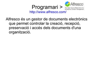 Programari >  http://www.alfresco.com/ Alfresco és un gestor de documents electrònics que permet controlar la creació, recepció, preservació i accés dels documents d'una organització. 
