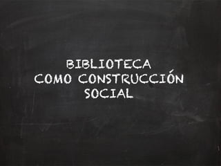 BIBLIOTECA
COMO CONSTRUCCIÓN
SOCIAL
 