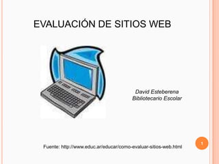 EVALUACIÓN DE SITIOS WEB




                                         David Esteberena
                                        Bibliotecario Escolar




                                                                  1
 Fuente: http://www.educ.ar/educar/como-evaluar-sitios-web.html
 
