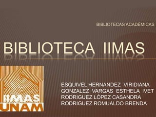 BIBLIOTECAS ACADÉMICAS




BIBLIOTECA IIMAS

      ESQUIVEL HERNANDEZ VIRIDIANA
      GONZALEZ VARGAS ESTHELA IVET
      RODRIGUEZ LÓPEZ CASANDRA
      RODRIGUEZ ROMUALDO BRENDA
 