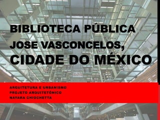 BIBLIOTECA PÚBLICA
JOSE VASCONCELOS,
CIDADE DO MÉXICO
ARQUITETURA E URBANISMO
PROJETO ARQUITETÔNICO
NAYARA CHIOCHETTA
 