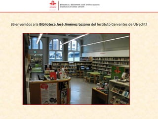 Biblioteca | Bibliotheek José Jiménez Lozano
                              Instituto Cervantes Utrecht




¡Bienvenidos a la Biblioteca José Jiménez Lozano del Instituto Cervantes de Utrecht!
 