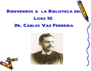 Bienvenidos a la Biblioteca del
           Liceo 10
   Dr. Carlos Vaz Ferreira
 
