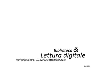 Biblioteca & 
Lettura digitale 
Montebelluna (TV), 22/23 settembre 2014 
1 di 101 
 