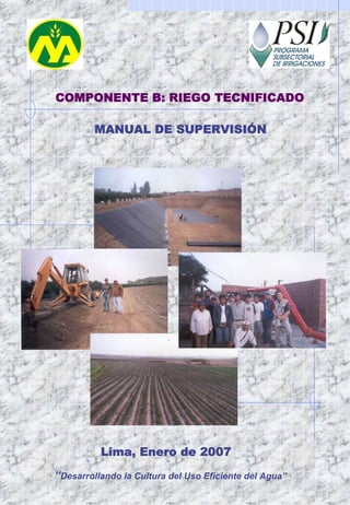 COMPONENTE B: RIEGO TECNIFICADO
Lima, Enero de 2007
“Desarrollando la Cultura del Uso Eficiente del Agua”
MANUAL DE SUPERVISIÓN
 
