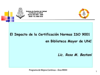 1
Programa de Mejora Continua – Área RRHH
1
El Impacto de la Certificación Normas ISO 9001
en Biblioteca Mayor de UNC
Lic. Rosa M. Bestani
 