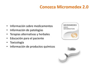 Conozca Micromedex 2.0


•   Información sobre medicamentos
•   Información de patologías
•   Terapias alternativas y herbales
•   Educación para el paciente
•   Toxicología
•   Información de productos químicos
 