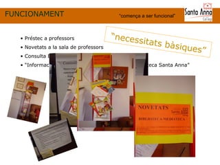 FUNCIONAMENT “ comença a ser funcional” “ necessitats bàsiques ” Préstec a professors Novetats a la sala de professors Consulta Epergam “ Informació Internet” de la web “Biblioteca-Mediateca Santa Anna” 