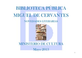 1
BIBLIOTECA PÚBLICA
MIGUEL DE CERVANTES
NOVEDADES LITERARIAS
MINISTERIO DE CULTURA
Mayo 2013
 