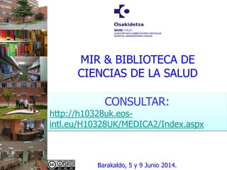 MIR & BIBLIOTECA DE
CIENCIAS DE LA SALUD
CONSULTAR:
http://h10328uk.eos-
intl.eu/H10328UK/MEDICA2/Index.aspx
Barakaldo, 5 y 9 Junio 2014.
 