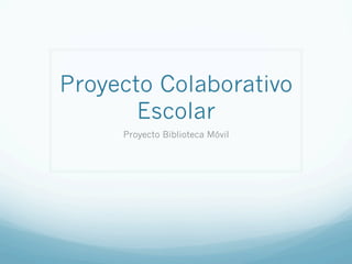 Proyecto Colaborativo
Escolar
Proyecto Biblioteca Móvil
 