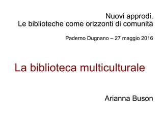 Nuovi approdi.
Le biblioteche come orizzonti di comunità
Paderno Dugnano – 27 maggio 2016
La biblioteca multiculturale
Arianna Buson
 