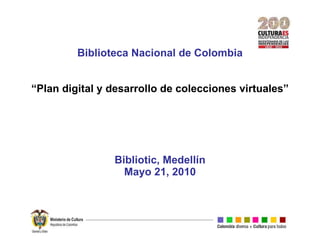Biblioteca Nacional de Colombia “Plan digital y desarrollo de colecciones virtuales” Bibliotic, Medellín Mayo 21, 2010 